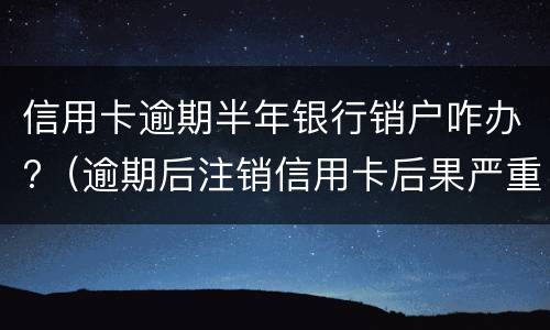 信用卡逾期半年银行销户咋办?（逾期后注销信用卡后果严重）