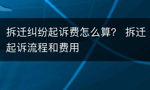 拆迁纠纷起诉费怎么算？ 拆迁起诉流程和费用