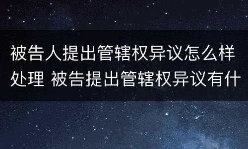 被告人提出管辖权异议怎么样处理 被告提出管辖权异议有什么用