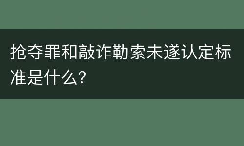 抢夺罪和敲诈勒索未遂认定标准是什么？