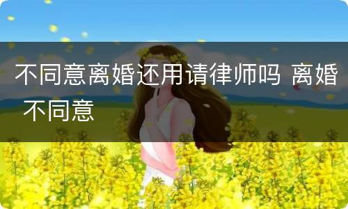 不同意离婚还用请律师吗 离婚 不同意