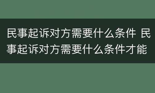 民事起诉对方需要什么条件 民事起诉对方需要什么条件才能起诉