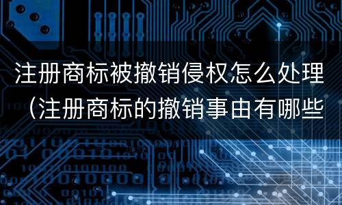 注册商标被撤销侵权怎么处理（注册商标的撤销事由有哪些）