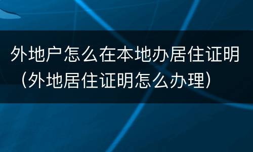 外地户怎么在本地办居住证明（外地居住证明怎么办理）