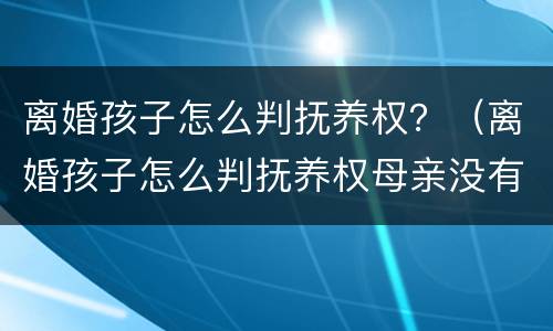 离婚孩子怎么判抚养权？（离婚孩子怎么判抚养权母亲没有工作）