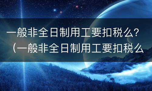 一般非全日制用工要扣税么？（一般非全日制用工要扣税么嘛）