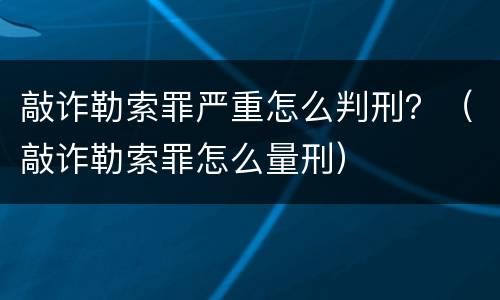 敲诈勒索罪严重怎么判刑？（敲诈勒索罪怎么量刑）