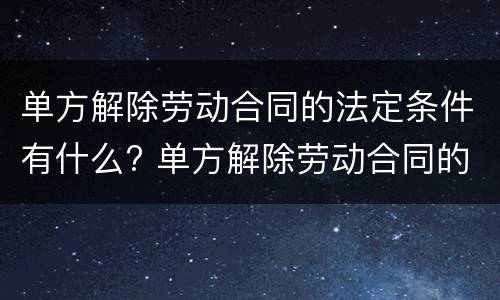 单方解除劳动合同的法定条件有什么? 单方解除劳动合同的法定条件有什么要求