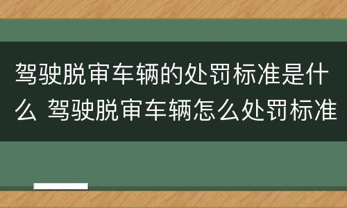 驾驶脱审车辆的处罚标准是什么 驾驶脱审车辆怎么处罚标准