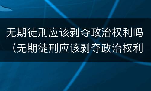 无期徒刑应该剥夺政治权利吗（无期徒刑应该剥夺政治权利吗为什么）