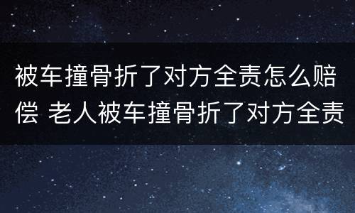 被车撞骨折了对方全责怎么赔偿 老人被车撞骨折了对方全责怎么赔偿