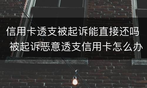 信用卡透支被起诉能直接还吗 被起诉恶意透支信用卡怎么办