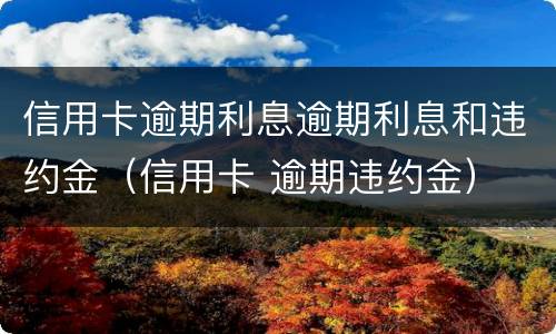 信用卡逾期利息逾期利息和违约金（信用卡 逾期违约金）