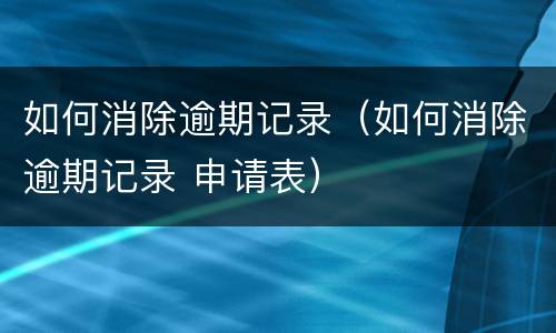 如何消除逾期记录（如何消除逾期记录 申请表）