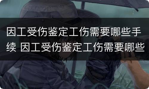 因工受伤鉴定工伤需要哪些手续 因工受伤鉴定工伤需要哪些手续和证件