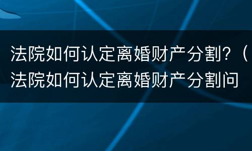 法院如何认定离婚财产分割?（法院如何认定离婚财产分割问题）