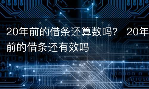 20年前的借条还算数吗？ 20年前的借条还有效吗