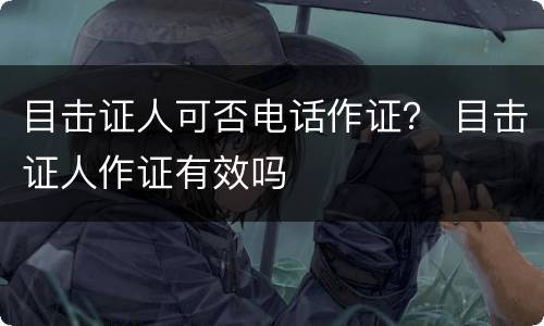 目击证人可否电话作证？ 目击证人作证有效吗