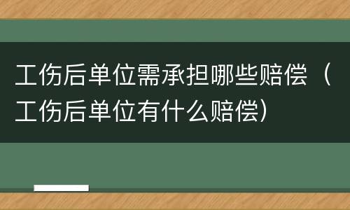 工伤后单位需承担哪些赔偿（工伤后单位有什么赔偿）