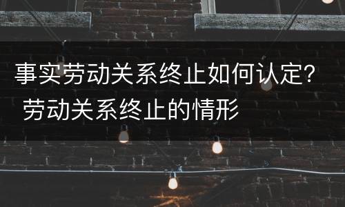 事实劳动关系终止如何认定？ 劳动关系终止的情形