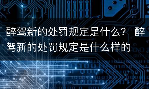 醉驾新的处罚规定是什么？ 醉驾新的处罚规定是什么样的