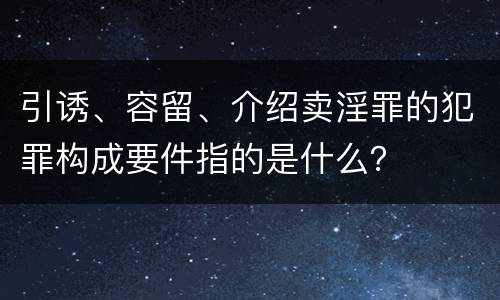 引诱、容留、介绍卖淫罪的犯罪构成要件指的是什么？