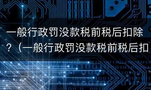 一般行政罚没款税前税后扣除?（一般行政罚没款税前税后扣除怎么算）