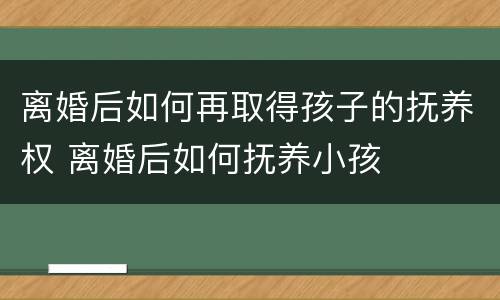 离婚后如何再取得孩子的抚养权 离婚后如何抚养小孩