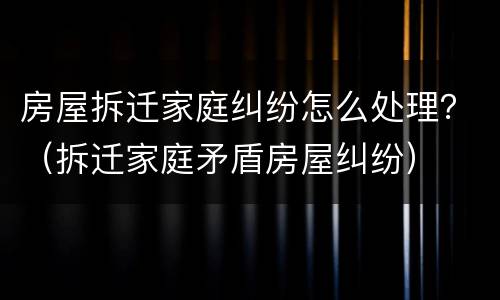 房屋拆迁家庭纠纷怎么处理？（拆迁家庭矛盾房屋纠纷）