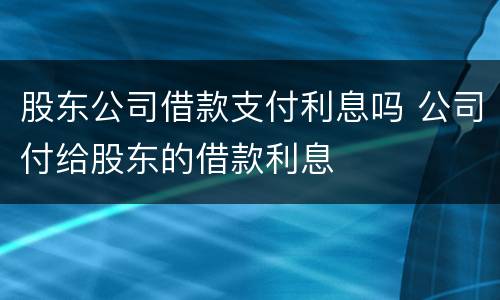 股东公司借款支付利息吗 公司付给股东的借款利息