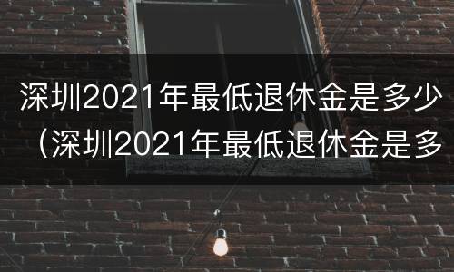 深圳2021年最低退休金是多少（深圳2021年最低退休金是多少呢）