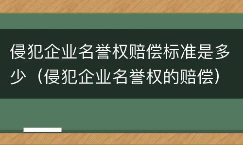 侵犯企业名誉权赔偿标准是多少（侵犯企业名誉权的赔偿）