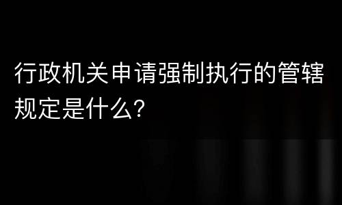 行政机关申请强制执行的管辖规定是什么？