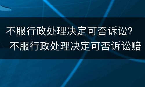 不服行政处理决定可否诉讼？ 不服行政处理决定可否诉讼赔偿