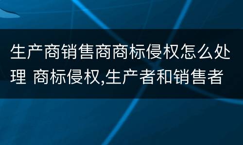 生产商销售商商标侵权怎么处理 商标侵权,生产者和销售者承担连带责任吗