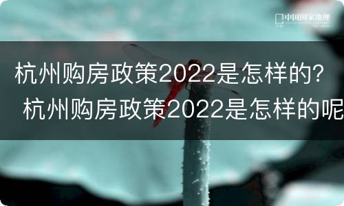 杭州购房政策2022是怎样的？ 杭州购房政策2022是怎样的呢