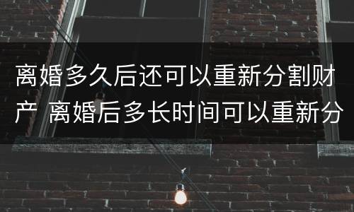 离婚多久后还可以重新分割财产 离婚后多长时间可以重新分割财产