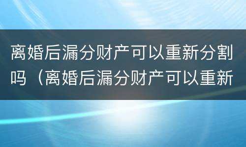 离婚后漏分财产可以重新分割吗（离婚后漏分财产可以重新分割吗法律）