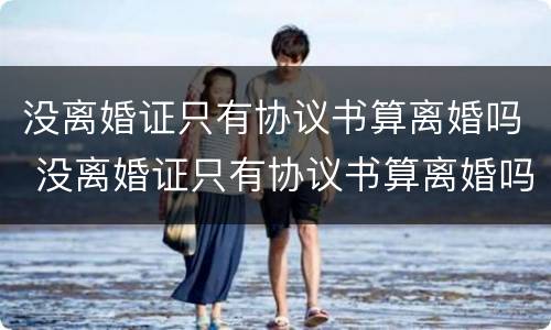 没离婚证只有协议书算离婚吗 没离婚证只有协议书算离婚吗