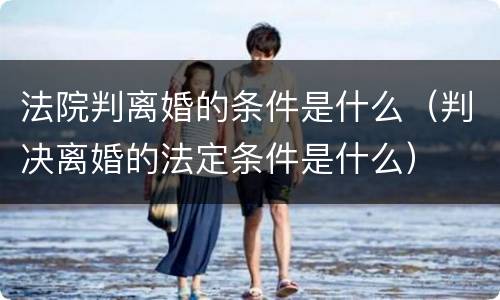 法院判离婚的条件是什么（判决离婚的法定条件是什么）