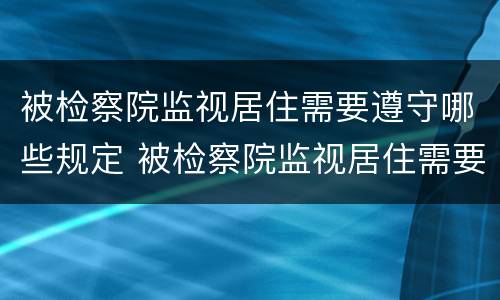 被检察院监视居住需要遵守哪些规定 被检察院监视居住需要遵守哪些规定和条件