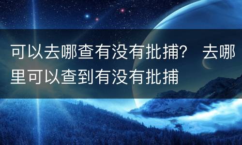 可以去哪查有没有批捕？ 去哪里可以查到有没有批捕