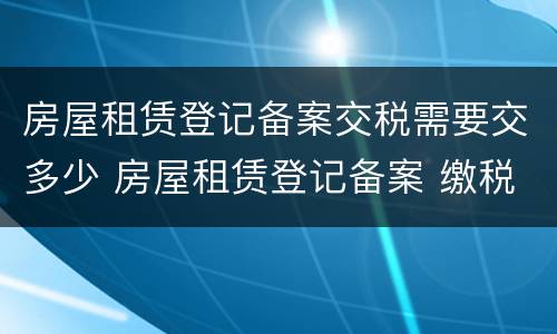 房屋租赁登记备案交税需要交多少 房屋租赁登记备案 缴税