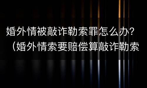 婚外情被敲诈勒索罪怎么办？（婚外情索要赔偿算敲诈勒索罪吗）