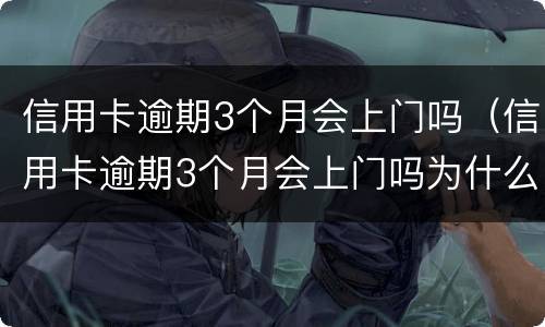 信用卡逾期3个月会上门吗（信用卡逾期3个月会上门吗为什么）