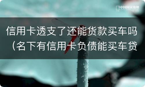 信用卡透支了还能货款买车吗（名下有信用卡负债能买车贷款吗?）