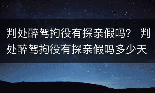 判处醉驾拘役有探亲假吗？ 判处醉驾拘役有探亲假吗多少天