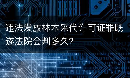 违法发放林木采代许可证罪既遂法院会判多久？