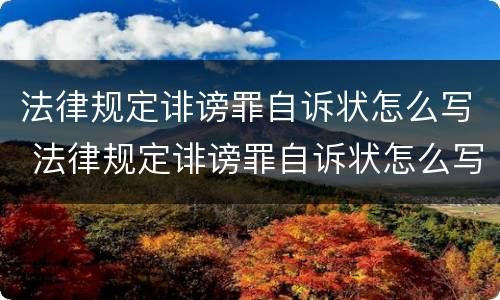 法律规定诽谤罪自诉状怎么写 法律规定诽谤罪自诉状怎么写才有效