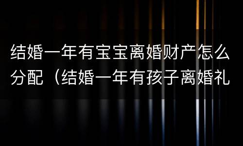 结婚一年有宝宝离婚财产怎么分配（结婚一年有孩子离婚礼金要还吗）